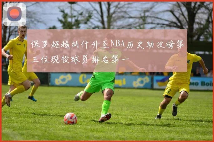 保罗超越纳什升至NBA历史助攻榜第三位现役球员排名第一