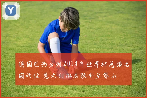 德国巴西分列2014年世界杯总排名前两位 意大利排名跃升至第七