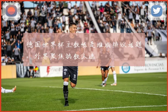 德国世界杯主教练是谁成热议话题，外界聚焦执教人选