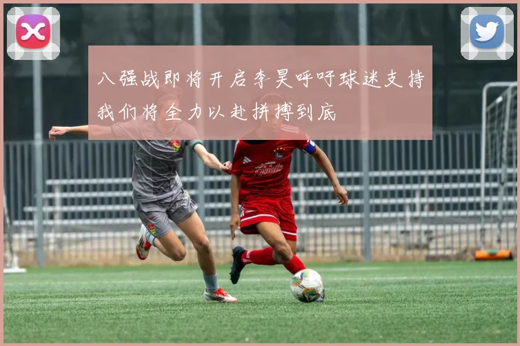 八强战即将开启李昊呼吁球迷支持我们将全力以赴拼搏到底