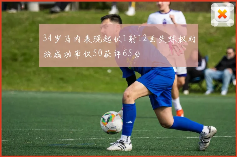 34岁马内表现起伏1射12丢失球权对抗成功率仅50获评65分