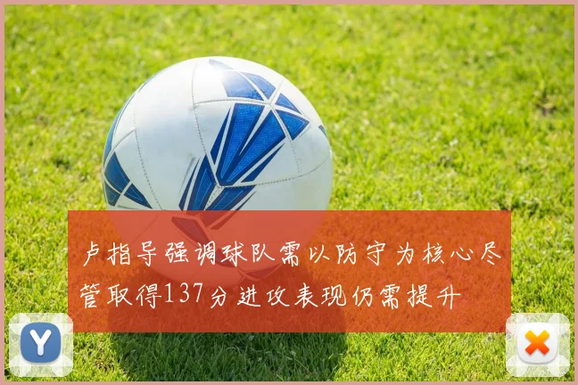 卢指导强调球队需以防守为核心尽管取得137分进攻表现仍需提升