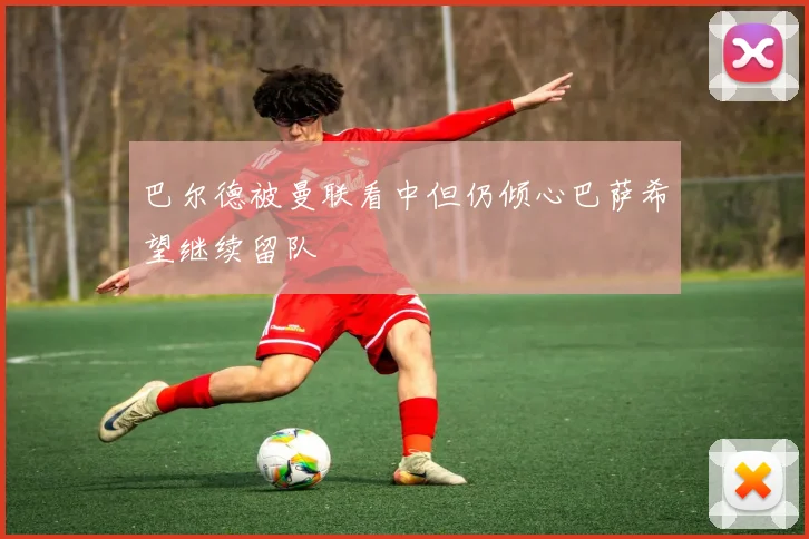 巴尔德被曼联看中但仍倾心巴萨希望继续留队