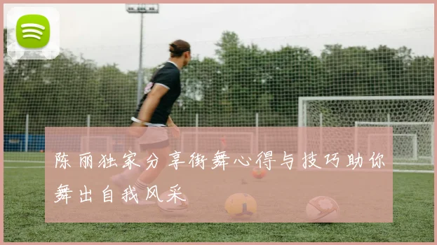 陈丽独家分享街舞心得与技巧助你舞出自我风采