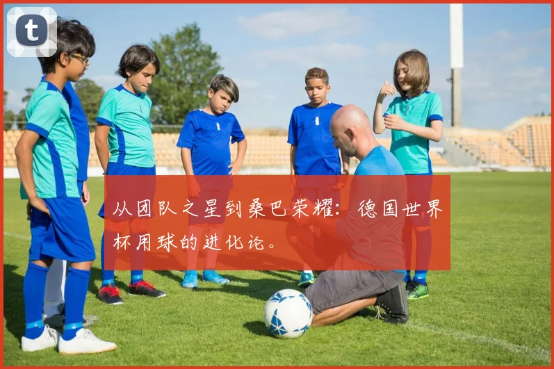 从团队之星到桑巴荣耀：德国世界杯用球的进化论。
