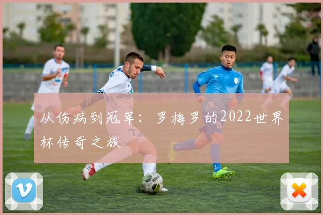 从伤病到冠军：罗梅罗的2022世界杯传奇之旅